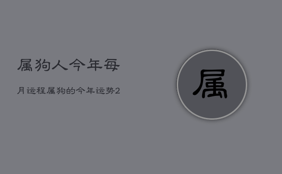 属狗人今年每月运程，属狗的今年运势2021每月运势