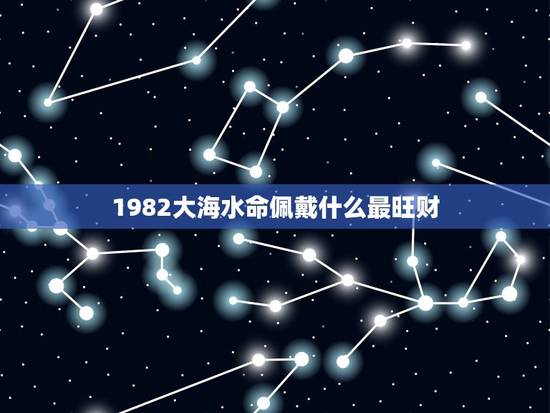 1982大海水命佩戴什么最旺财(探秘大海水命的财运宝物)