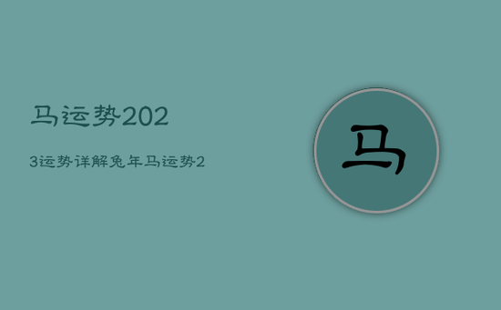 马运势2023运势详解，兔年马运势2023运势详解