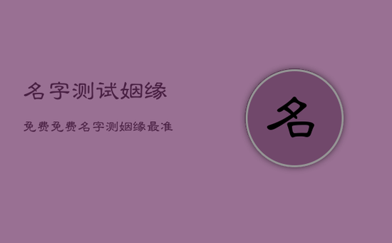 名字测试姻缘免费，免费名字测姻缘最准的免费