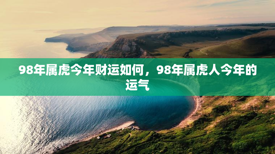 98年属虎今年财运如何，98年属虎人今年的运气