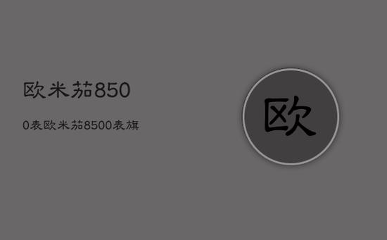 欧米茄8500表，欧米茄8500表旗舰店