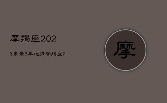 摩羯座2023未来3年运势，摩羯座2021未来3年运势
