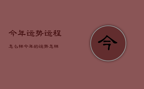 今年运势运程怎么样，今年的运势怎样