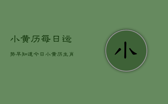 小黄历每日运势早知道，今日小黄历生肖