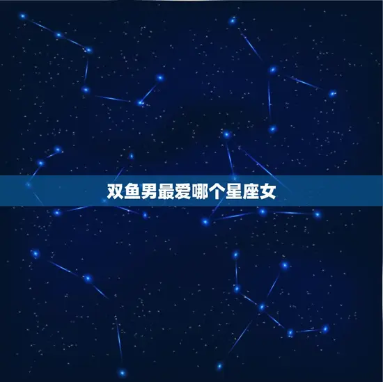 双鱼男最爱哪个星座女