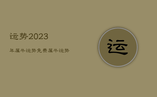 运势2023年属牛运势免费，属牛运势2023年运势详解