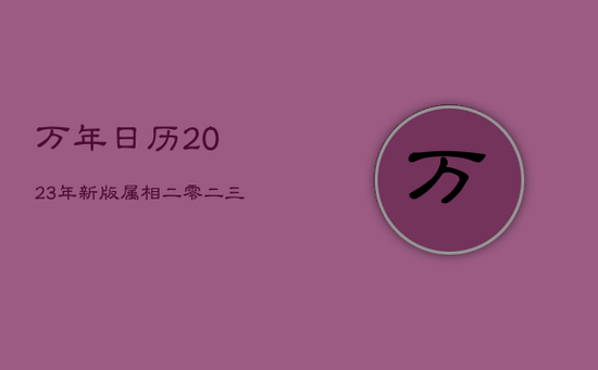 万年日历2023年新版属相,二零二三年属相是什么 万年日历2023年新版属相,二零二三年属相是什么