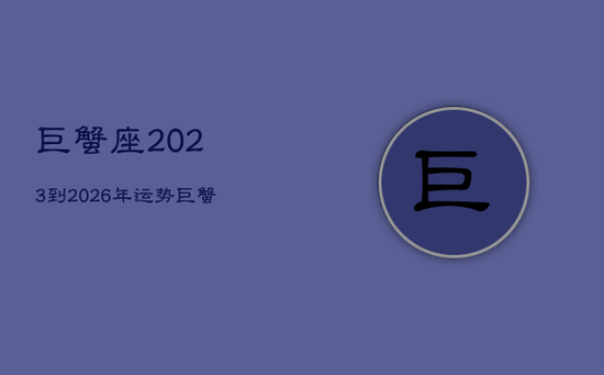 巨蟹座2023到2026年运势,巨蟹座运势2023年整体运势 巨蟹座2023到2026年运势,巨蟹座运势2023年整体运势