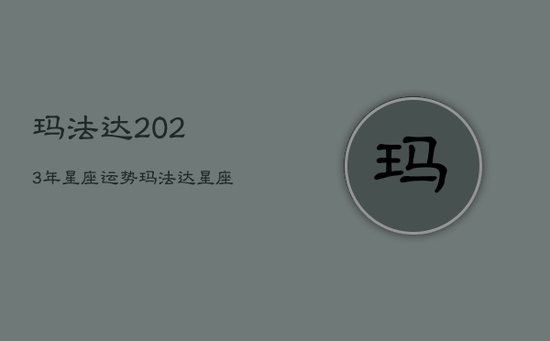 玛法达2023年星座运势，玛法达星座运势最新下周运势