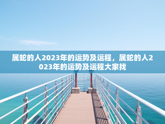 属蛇的人2023年的运势及运程，属蛇的人2023年的运势及运程大家找