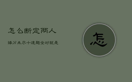 怎么断定两人缘分未尽，十道题全对就是精神病