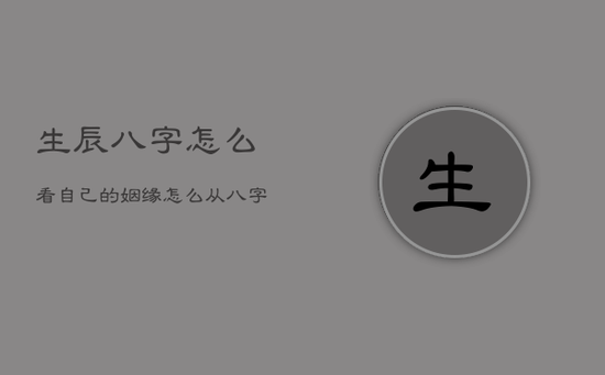 生辰八字怎么看自己的姻缘，怎么从八字里看姻缘
