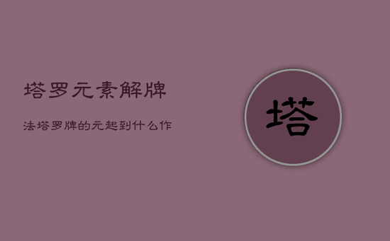 塔罗元素解牌法，塔罗牌的元起到什么作用