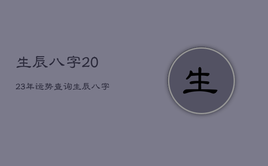 生辰八字2023年运势查询，生辰八字2023年运势查询免费