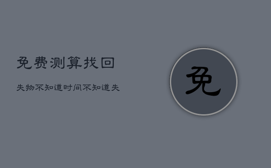 免费测算找回失物不知道时间，不知道失物时间能找回失物吗