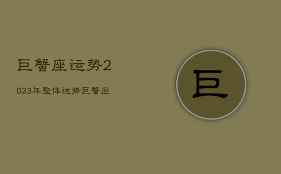巨蟹座运势2023年整体运势,巨蟹座今年有一大劫2023 巨蟹座运势2023年整体运势,巨蟹座今年有一大劫2023