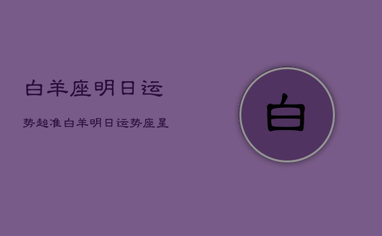 白羊座明日运势超准，白羊明日运势座星座