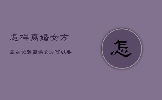 怎样离婚女方最占优势，离婚女方可以要求哪些赔偿