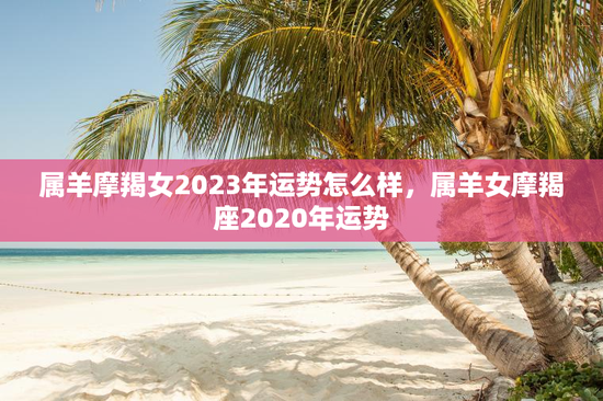属羊摩羯女2023年运势怎么样，属羊女摩羯座2020年运势