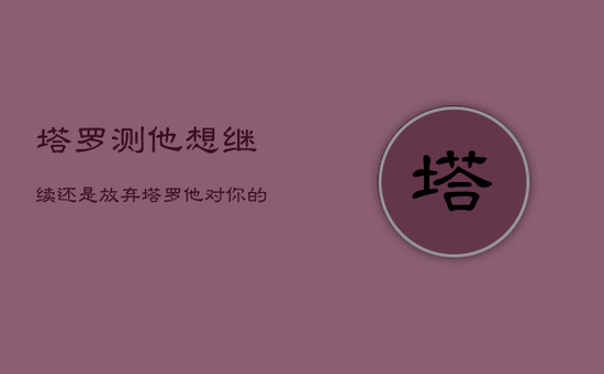 塔罗测他想继续还是放弃，塔罗他对你的感觉准到爆