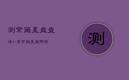 测紫薇星盘查询卜居，紫薇星盘预测