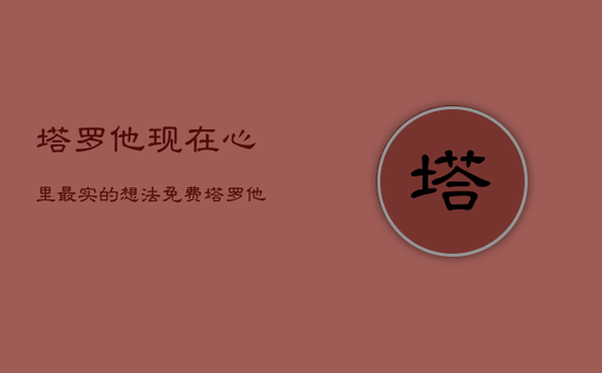 塔罗他现在心里最实的想法免费，塔罗 他现在