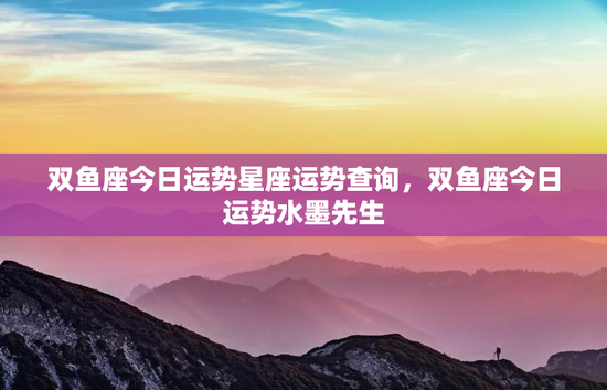 双鱼座今日运势星座运势查询，双鱼座今日运势水墨先生