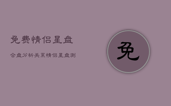 免费情侣星盘合盘分析关系,情侣星盘测试 免费情侣星盘合盘分析关系,情侣星盘测试