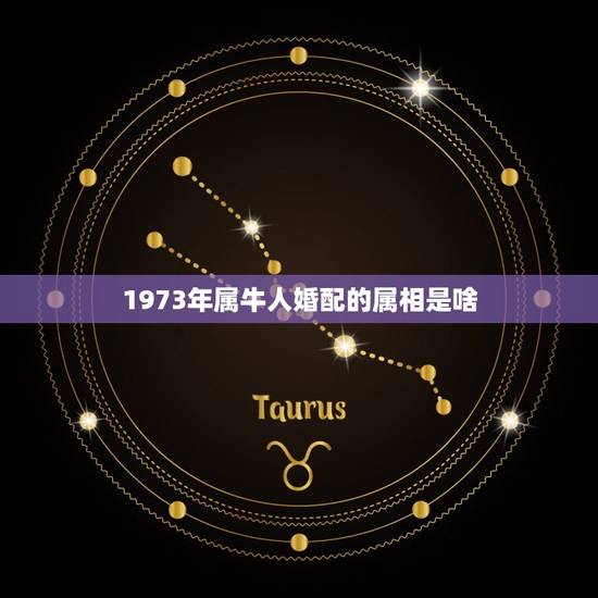 1973年属牛人婚配的属相是啥(如何选择婚配属相) 1973年属牛人婚配的属相是啥(如何选择婚配属相)