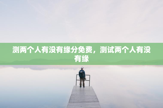 测两个人有没有缘分免费,测试两个人有没有缘 测两个人有没有缘分免费,测试两个人有没有缘