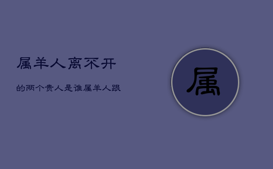 属羊人离不开的两个贵人是谁，属羊人跟谁一起财运好