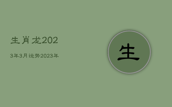 生肖龙2023年3月运势，2023年全年运势