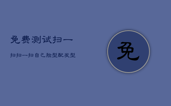 免费测试扫一扫，扫一扫自己脸型配发型