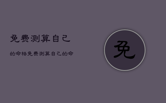 免费测算自己的命格，免费测算自己的命格和命运