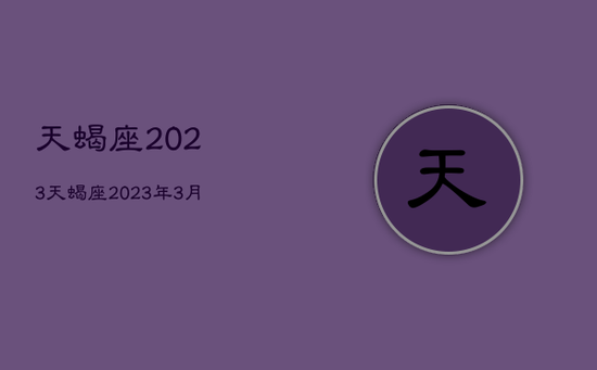 天蝎座2023，天蝎座2023年3月运势