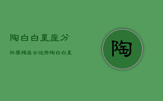 陶白白星座分析摩羯座女运势，陶白白星座摩羯解析