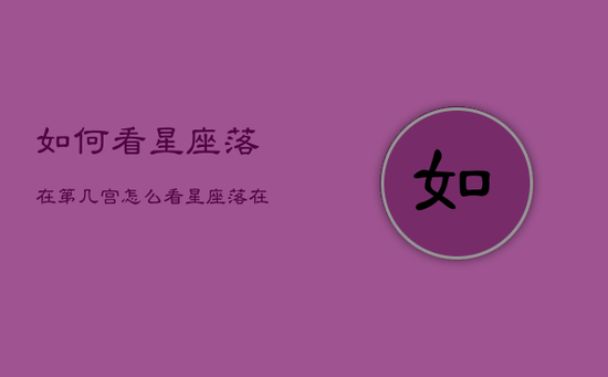 如何看星座落在第几宫，怎么看星座落在哪个行星