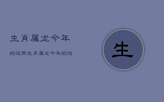 生肖属龙今年的运势，生肖属龙今年的运势如何