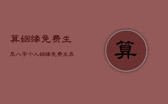 算姻缘免费生辰八字个人，姻缘免费 生辰八字