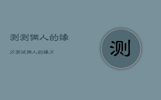 测测俩人的缘分，测试俩人的缘分