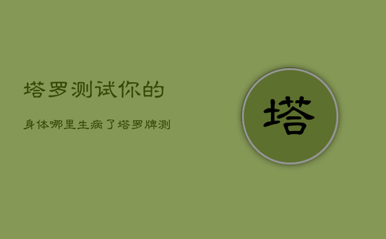 塔罗测试你的身体哪里生病了，塔罗牌测我的身体状况