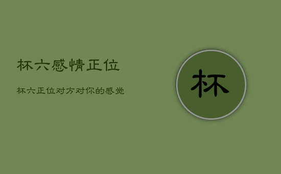 杯六感情正位，杯六正位对方对你的感觉