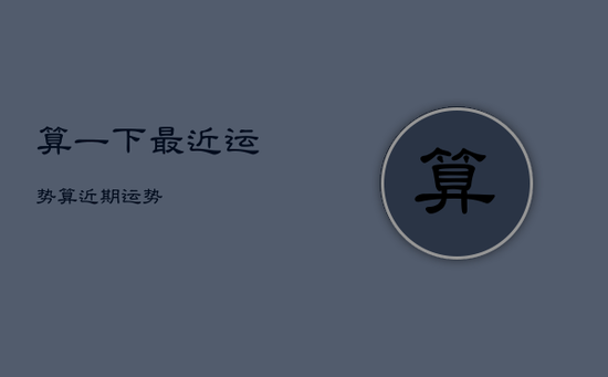 算一下最近运势,算近期运势 算一下最近运势,算近期运势