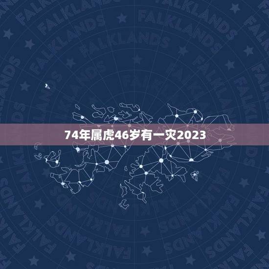 74年属虎46岁有一灾2023(如何化解灾厄) 74年属虎46岁有一灾2023(如何化解灾厄)