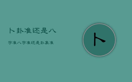 卜卦准还是八字准，八字准还是卦象准