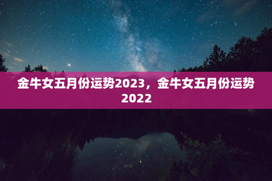 金牛女五月份运势2023，金牛女五月份运势2022