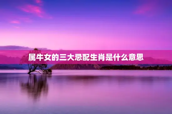 属牛女的三大忌配生肖是什么意思，属牛女的三大忌配生肖是什么意思呀