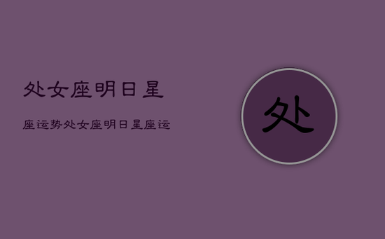 处女座明日星座运势，处女座明日星座运势运势查询