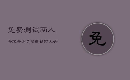 免费测试两人合不合适，免费测试两人合不合适的方法